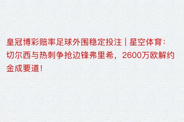 皇冠博彩赔率足球外围稳定投注 | 星空体育：切尔西与热刺争抢边锋弗里希，2600万欧解约金成要道！