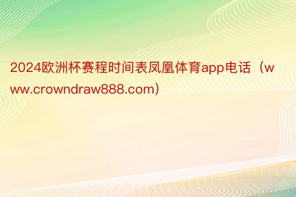 2024欧洲杯赛程时间表凤凰体育app电话（www.crowndraw888.com）