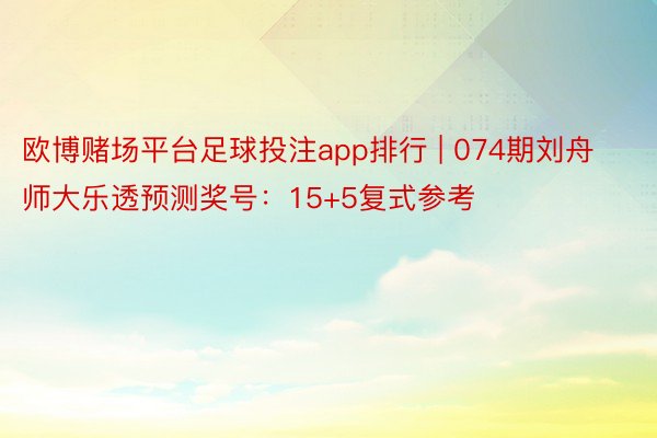 欧博赌场平台足球投注app排行 | 074期刘舟师大乐透预测奖号：15+5复式参考