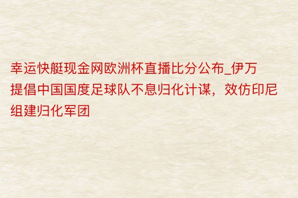 幸运快艇现金网欧洲杯直播比分公布_伊万提倡中国国度足球队不息归化计谋，效仿印尼组建归化军团