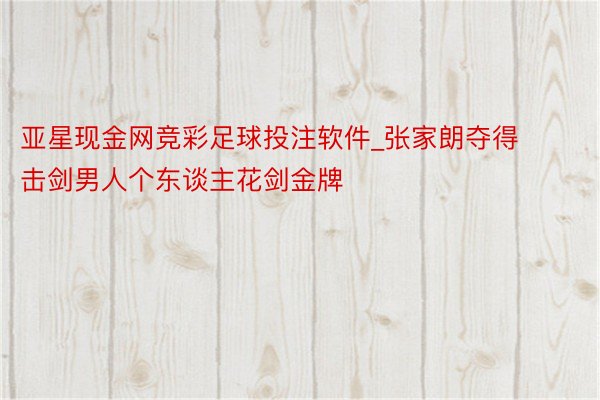 亚星现金网竞彩足球投注软件_张家朗夺得击剑男人个东谈主花剑金牌