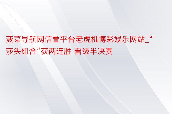 菠菜导航网信誉平台老虎机博彩娱乐网站_“莎头组合”获两连胜 晋级半决赛