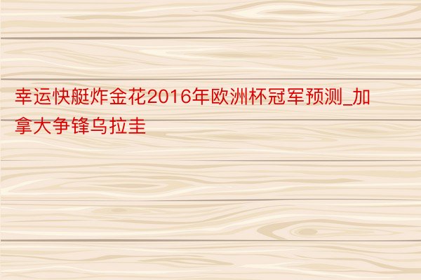 幸运快艇炸金花2016年欧洲杯冠军预测_加拿大争锋乌拉圭