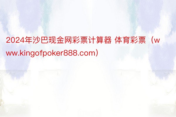 2024年沙巴现金网彩票计算器 体育彩票（www.kingofpoker888.com）