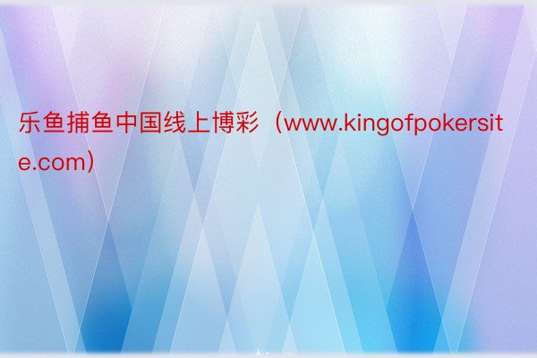 乐鱼捕鱼中国线上博彩（www.kingofpokersite.com）