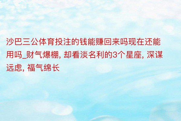 沙巴三公体育投注的钱能赚回来吗现在还能用吗_财气爆棚, 却看淡名利的3个星座, 深谋远虑, 福气绵长