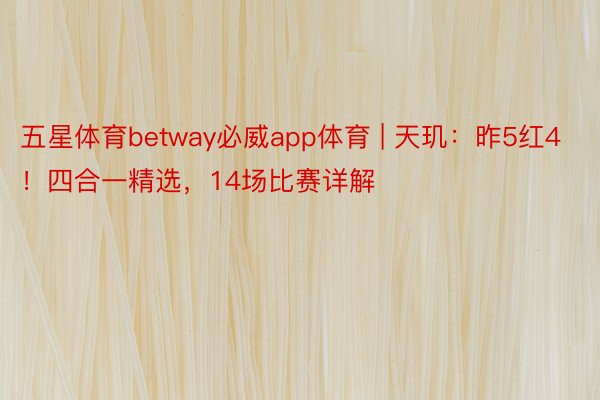 五星体育betway必威app体育 | 天玑：昨5红4！四合一精选，14场比赛详解