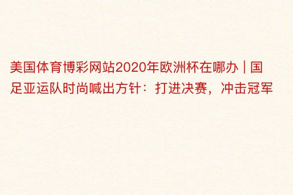 美国体育博彩网站2020年欧洲杯在哪办 | 国足亚运队时尚喊出方针：打进决赛，冲击冠军