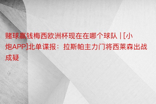 赌球赢钱梅西欧洲杯现在在哪个球队 | [小炮APP]北单谍报：拉斯帕主力门将西莱森出战成疑