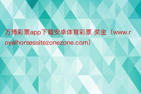 万博彩票app下载安卓体育彩票 奖金（www.royalhorsessitezonezone.com）