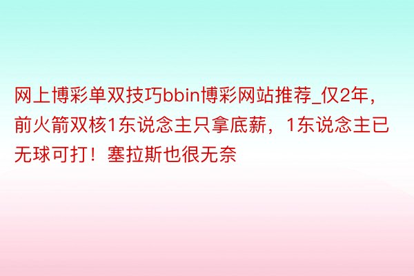 网上博彩单双技巧bbin博彩网站推荐_仅2年，前火箭双核1东说念主只拿底薪，1东说念主已无球可打！塞拉斯也很无奈