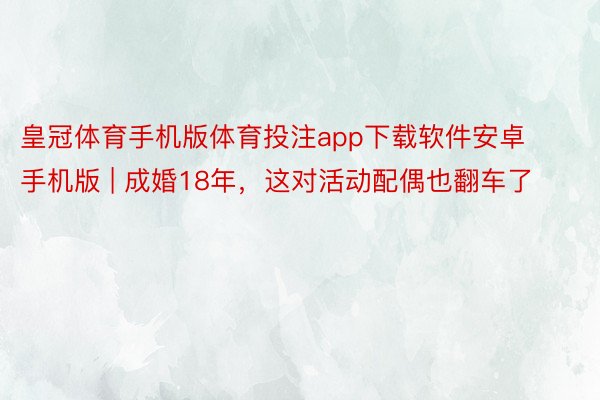 皇冠体育手机版体育投注app下载软件安卓手机版 | 成婚18年，这对活动配偶也翻车了