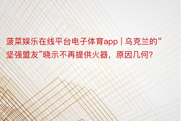 菠菜娱乐在线平台电子体育app | 乌克兰的“坚强盟友”晓示不再提供火器，原因几何？