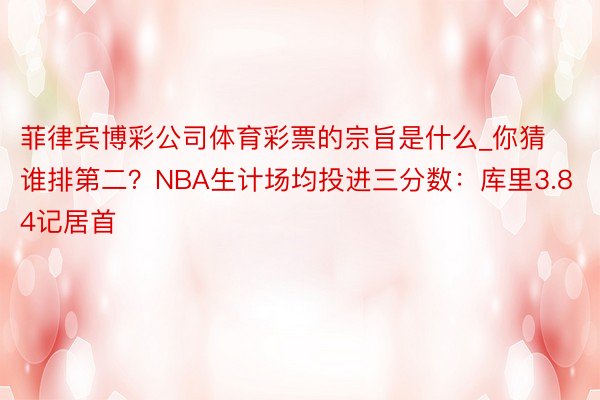 菲律宾博彩公司体育彩票的宗旨是什么_你猜谁排第二？NBA生计场均投进三分数：库里3.84记居首