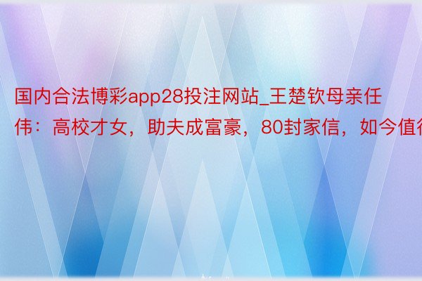 国内合法博彩app28投注网站_王楚钦母亲任伟：高校才女，助夫成富豪，80封家信，如今值得了