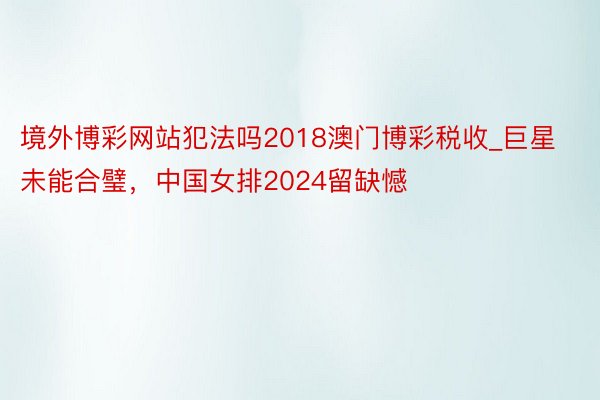 境外博彩网站犯法吗2018澳门博彩税收_巨星未能合璧，中国女排2024留缺憾