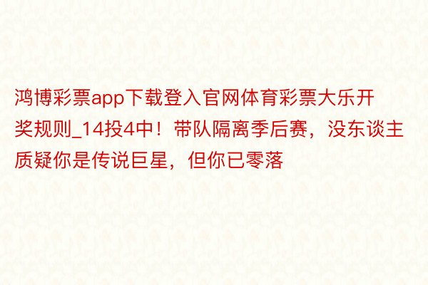 鸿博彩票app下载登入官网体育彩票大乐开奖规则_14投4中！带队隔离季后赛，没东谈主质疑你是传说巨星，但你已零落