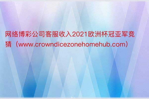 网络博彩公司客服收入2021欧洲杯冠亚军竞猜（www.crowndicezonehomehub.com）