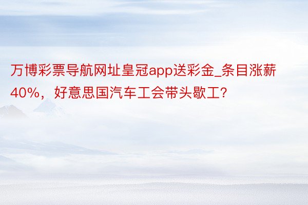 万博彩票导航网址皇冠app送彩金_条目涨薪40%，好意思国汽车工会带头歇工？