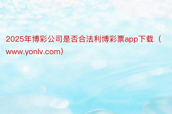 2025年博彩公司是否合法利博彩票app下载（www.yonlv.com）