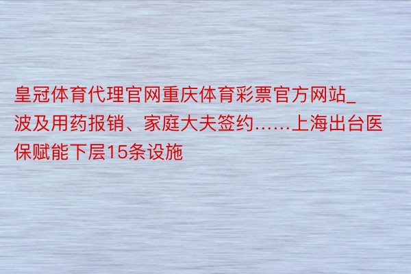 皇冠体育代理官网重庆体育彩票官方网站_波及用药报销、家庭大夫签约……上海出台医保赋能下层15条设施